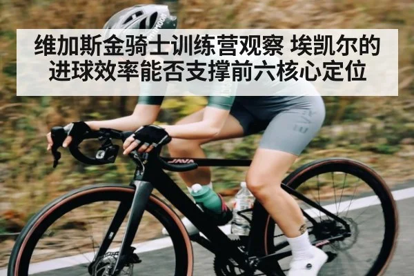 维加斯金骑士训练营观察 埃凯尔的进球效率能否支撑前六核心定位