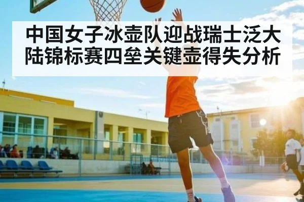 中国女子冰壶队迎战瑞士泛大陆锦标赛四垒关键壶得失分析